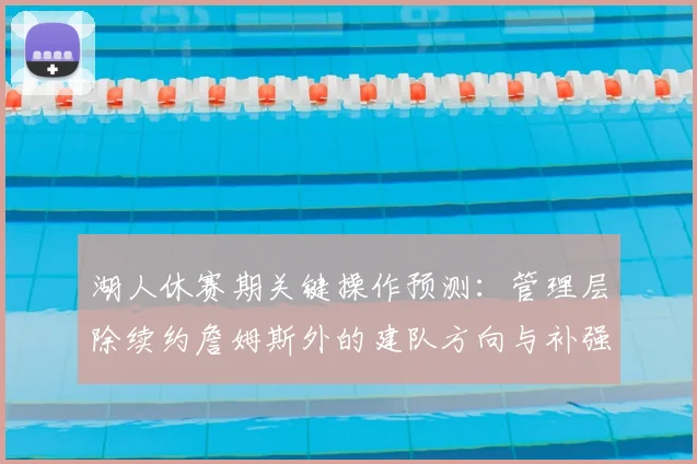 湖人休赛期关键操作预测：管理层除续约詹姆斯外的建队方向与补强分析