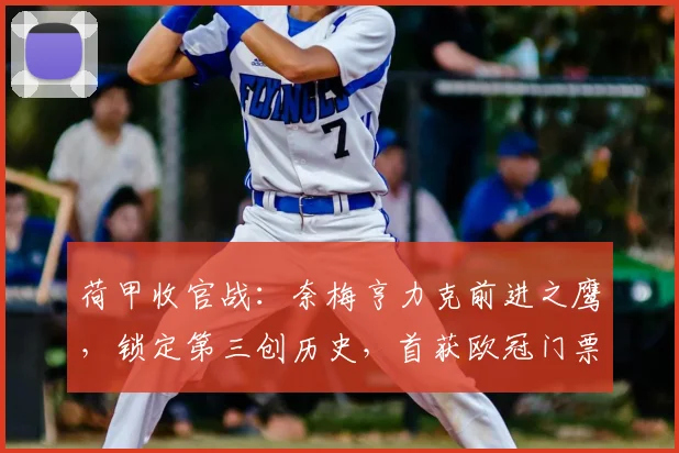 荷甲收官战：奈梅亨力克前进之鹰，锁定第三创历史，首获欧冠门票详解