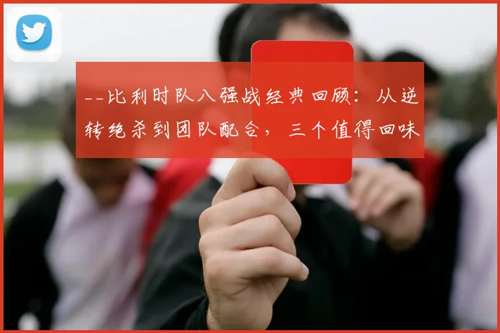 __比利时队八强战经典回顾:从逆转绝杀到团队配合,三个值得回味的进球解析__