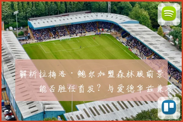 解析拉梅洛·鲍尔加盟森林狼前景：能否胜任首发？与爱德华兹兼容性探讨