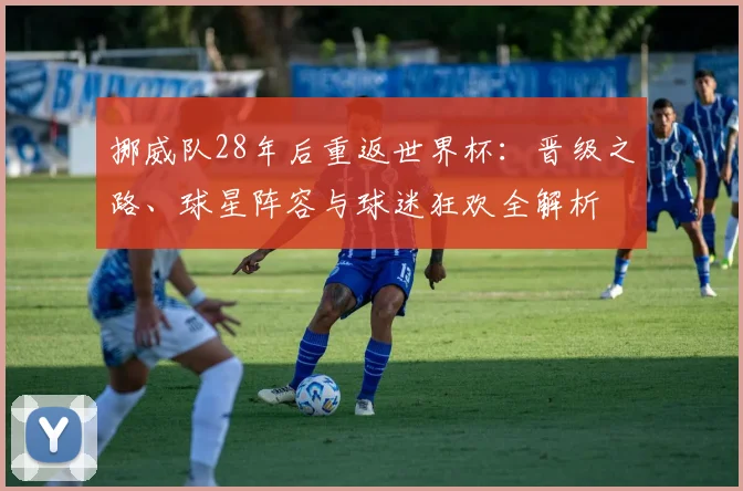 挪威队28年后重返世界杯：晋级之路、球星阵容与球迷狂欢全解析