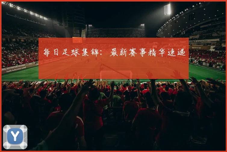 每日足球集锦:最新赛事精华速递