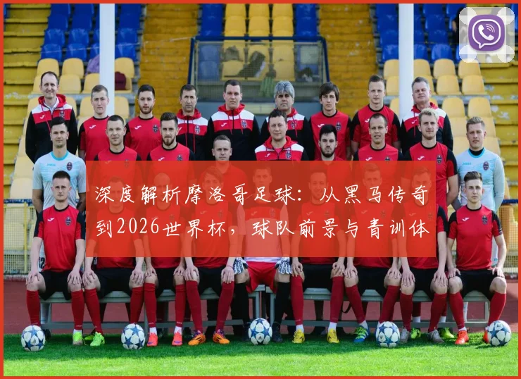 深度解析摩洛哥足球：从黑马传奇到2026世界杯，球队前景与青训体系揭秘